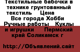 Текстильные бабочки в технике грунтованный текстиль. › Цена ­ 500 - Все города Хобби. Ручные работы » Куклы и игрушки   . Пермский край,Соликамск г.